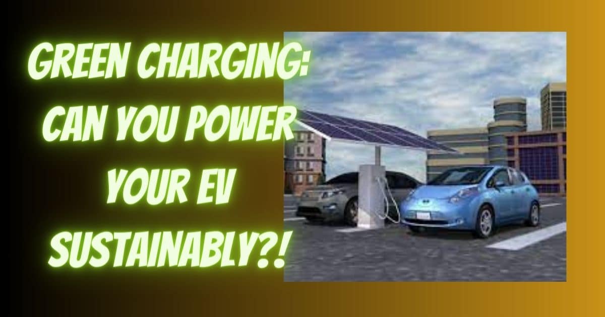 Green Charging Can You Power Your EV Sustainably? 2024